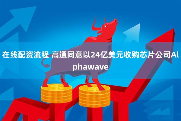在线配资流程 高通同意以24亿美元收购芯片公司Alphawave