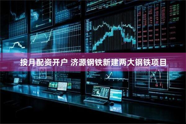 按月配资开户 济源钢铁新建两大钢铁项目