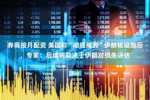 券商按月配资 美国称“彻底摧毁”伊朗核设施后，专家：后续将取决于伊朗对损失评估