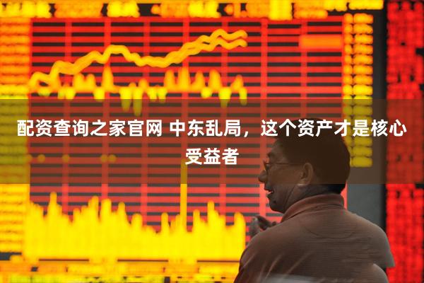 配资查询之家官网 中东乱局，这个资产才是核心受益者