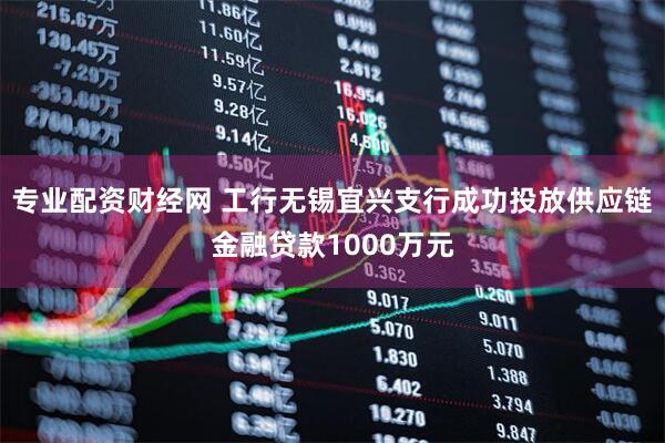 专业配资财经网 工行无锡宜兴支行成功投放供应链金融贷款1000万元