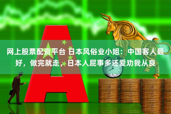 网上股票配资平台 日本风俗业小姐：中国客人最好，做完就走，日本人屁事多还爱劝我从良