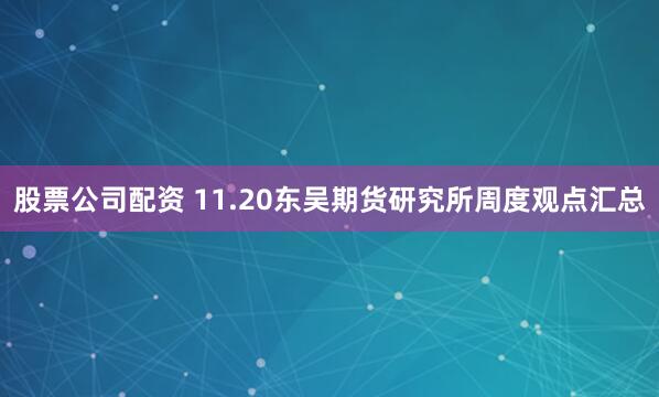 股票公司配资 11.20东吴期货研究所周度观点汇总