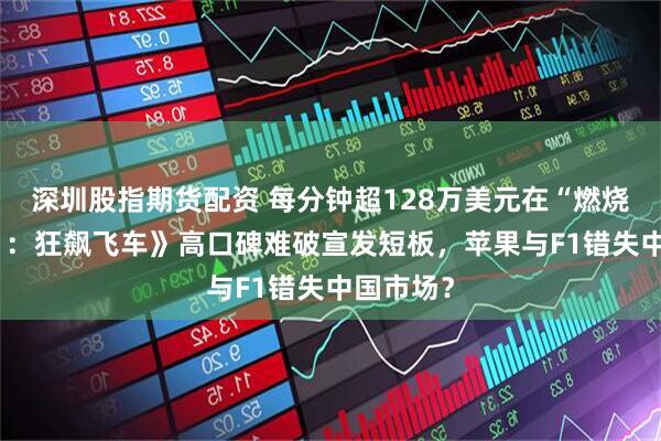 深圳股指期货配资 每分钟超128万美元在“燃烧”！《F1：狂飙飞车》高口碑难破宣发短板，苹果与F1错失中国市场？