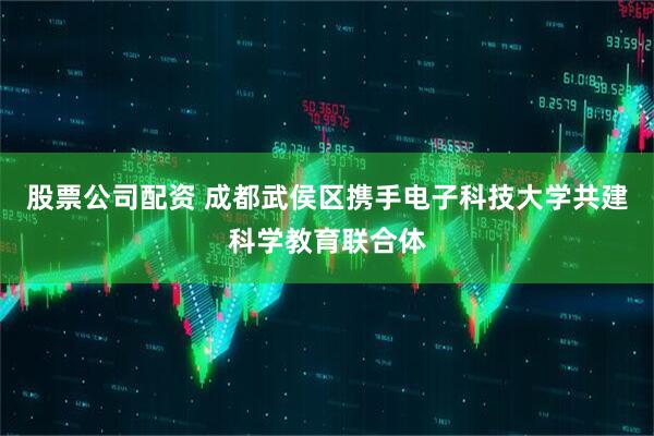 股票公司配资 成都武侯区携手电子科技大学共建科学教育联合体