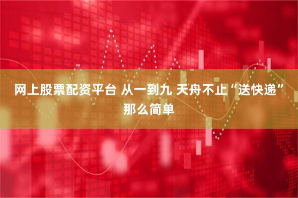 网上股票配资平台 从一到九 天舟不止“送快递”那么简单