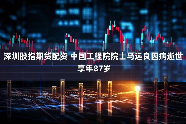 深圳股指期货配资 中国工程院院士马远良因病逝世 享年87岁