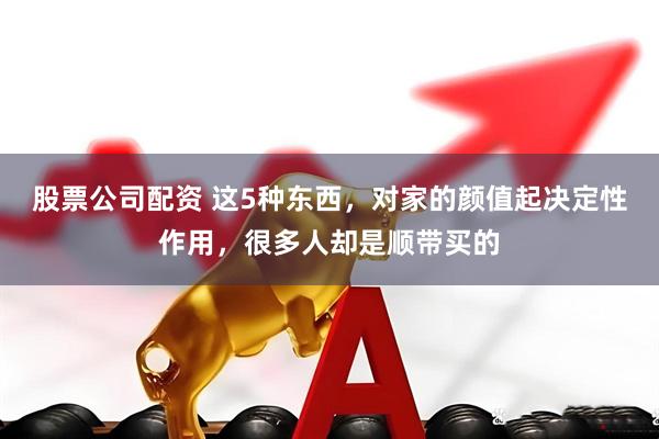 股票公司配资 这5种东西，对家的颜值起决定性作用，很多人却是顺带买的