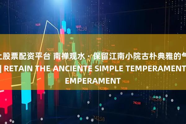 网上股票配资平台 南禅观水 · 保留江南小院古朴典雅的气息 | RETAIN THE ANCIENTE SIMPLE TEMPERAMENT