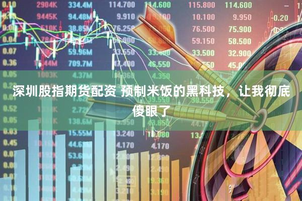 深圳股指期货配资 预制米饭的黑科技，让我彻底傻眼了