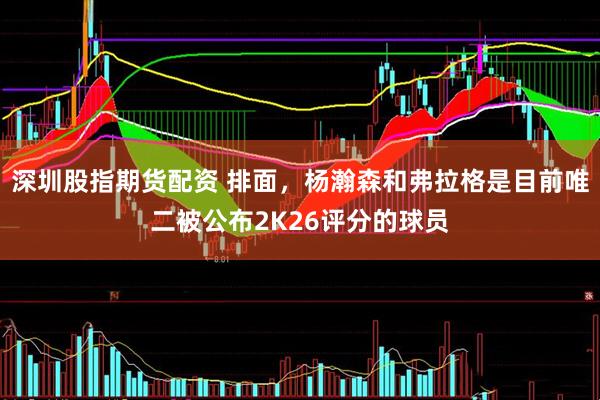 深圳股指期货配资 排面，杨瀚森和弗拉格是目前唯二被公布2K26评分的球员