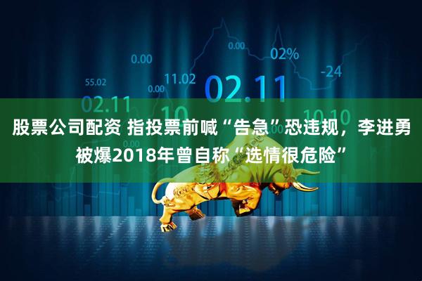 股票公司配资 指投票前喊“告急”恐违规，李进勇被爆2018年曾自称“选情很危险”