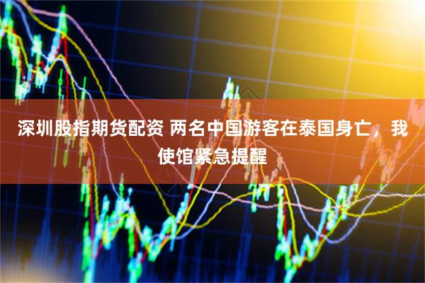 深圳股指期货配资 两名中国游客在泰国身亡，我使馆紧急提醒