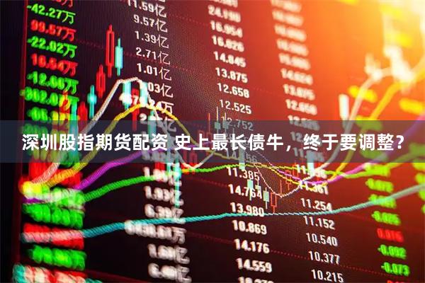 深圳股指期货配资 史上最长债牛，终于要调整？