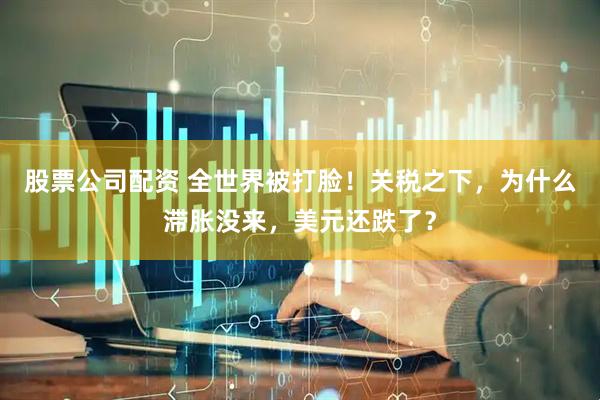 股票公司配资 全世界被打脸！关税之下，为什么滞胀没来，美元还跌了？