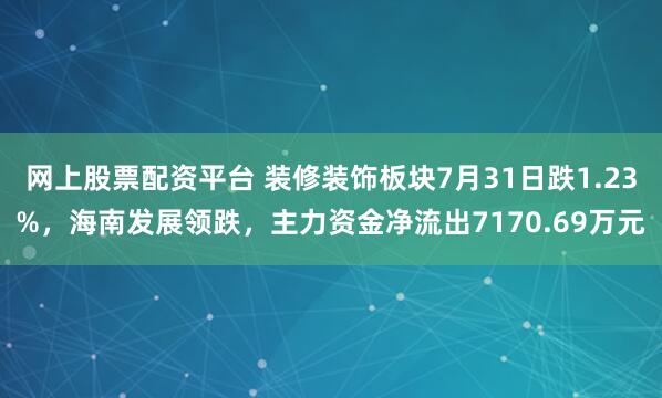 网上股票配资平台 装修装饰板块7月31日跌1.23%，海南发展领跌，主力资金净流出7170.69万元