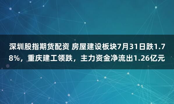 深圳股指期货配资 房屋建设板块7月31日跌1.78%，重庆建工领跌，主力资金净流出1.26亿元