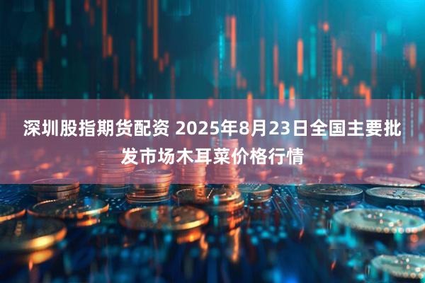 深圳股指期货配资 2025年8月23日全国主要批发市场木耳菜价格行情