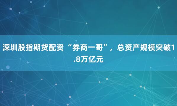 深圳股指期货配资 “券商一哥”，总资产规模突破1.8万亿元