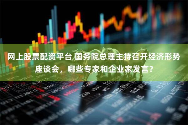 网上股票配资平台 国务院总理主持召开经济形势座谈会，哪些专家和企业家发言？