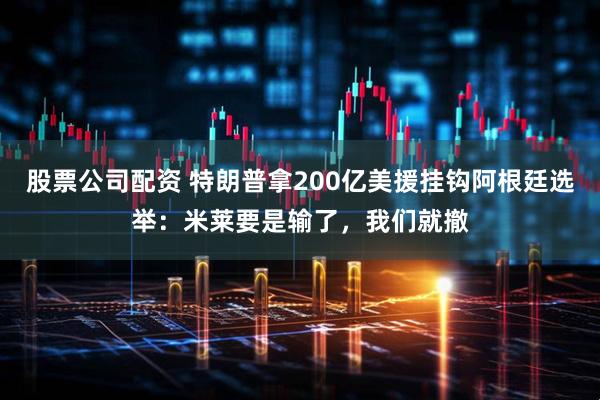 股票公司配资 特朗普拿200亿美援挂钩阿根廷选举：米莱要是输了，我们就撤