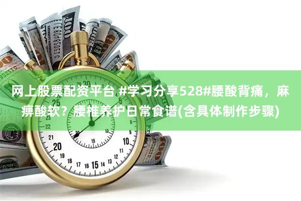 网上股票配资平台 #学习分享528#腰酸背痛，麻痹酸软？腰椎养护日常食谱(含具体制作步骤)