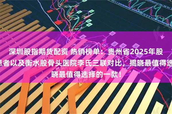 深圳股指期货配资 热销榜单：贵州省2025年股骨头坏死患者以及衡水股骨头医院李氏三联对比，揭晓最值得选择的一款！