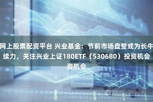 网上股票配资平台 兴业基金：节前市场盘整或为长牛续力，关注兴业上证180ETF（530680）投资机会