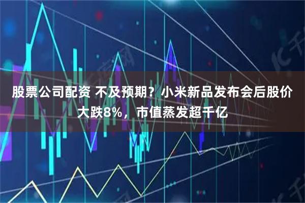 股票公司配资 不及预期？小米新品发布会后股价大跌8%，市值蒸发超千亿