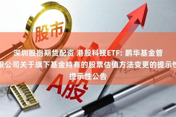 深圳股指期货配资 港股科技ETF: 鹏华基金管理有限公司关于旗下基金持有的股票估值方法变更的提示性公告