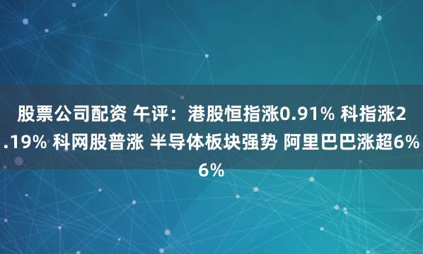 股票公司配资 午评：港股恒指涨0.91% 科指涨2.19% 科网股普涨 半导体板块强势 阿里巴巴涨超6%