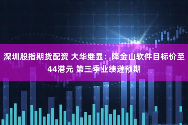 深圳股指期货配资 大华继显：降金山软件目标价至44港元 第三季业绩逊预期