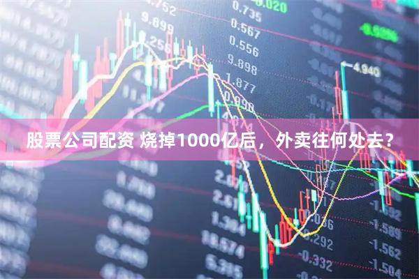 股票公司配资 烧掉1000亿后，外卖往何处去？