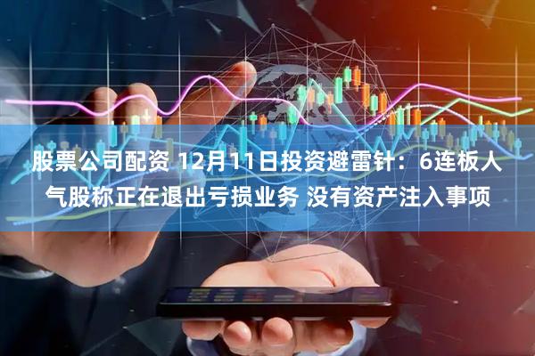 股票公司配资 12月11日投资避雷针：6连板人气股称正在退出亏损业务 没有资产注入事项