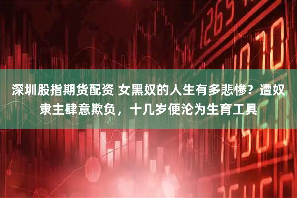 深圳股指期货配资 女黑奴的人生有多悲惨？遭奴隶主肆意欺负，十几岁便沦为生育工具