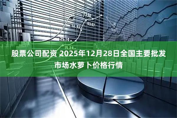 股票公司配资 2025年12月28日全国主要批发市场水萝卜价格行情