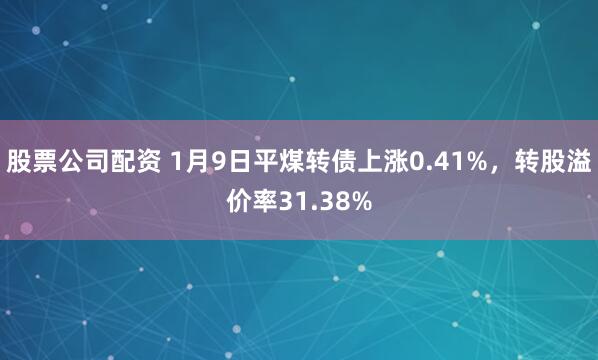 股票公司配资 1月9日平煤转债上涨0.41%，转股溢价率31.38%